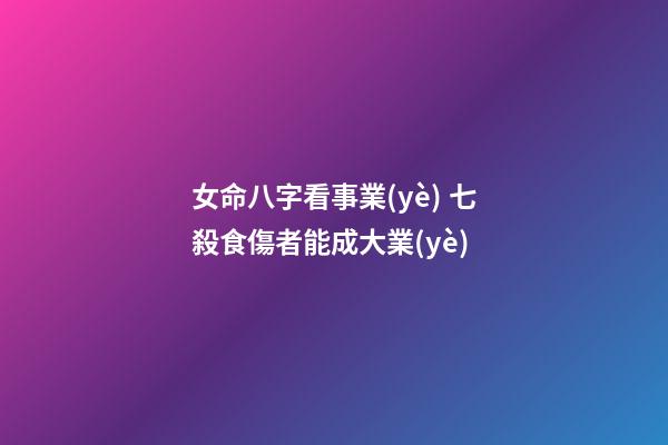 女命八字看事業(yè) 七殺食傷者能成大業(yè)